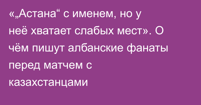 «„Астана“ с именем, но у неё хватает слабых мест». О чём пишут албанские фанаты перед матчем с казахстанцами