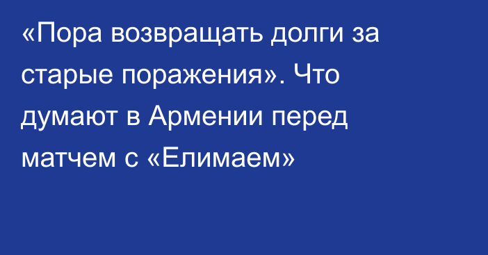 «Пора возвращать долги за старые поражения». Что думают в Армении перед матчем с «Елимаем»