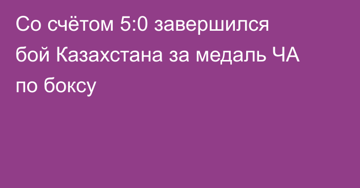 Со счётом 5:0 завершился бой Казахстана за медаль ЧА по боксу