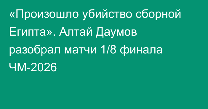 «Произошло убийство сборной Египта». Алтай Даумов разобрал матчи 1/8 финала ЧМ-2026