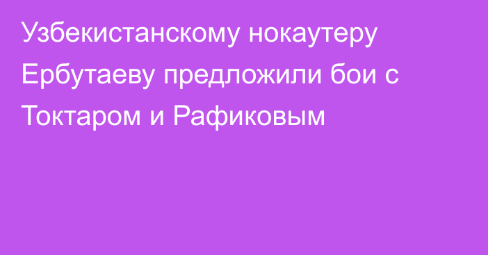 Узбекистанскому нокаутеру Ербутаеву предложили бои с Токтаром и Рафиковым