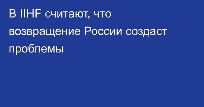 В IIHF считают, что возвращение России создаст проблемы