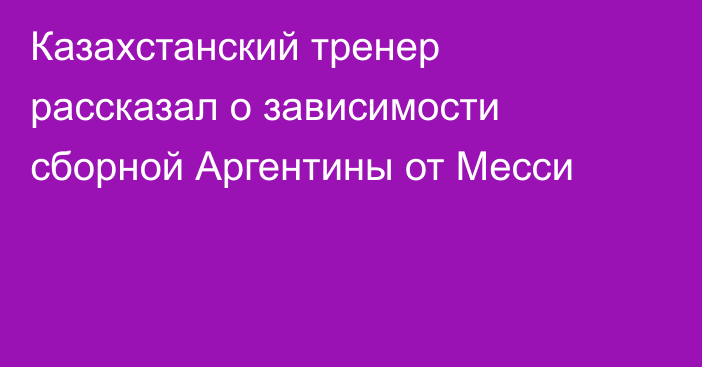 Казахстанский тренер рассказал о зависимости сборной Аргентины от Месси