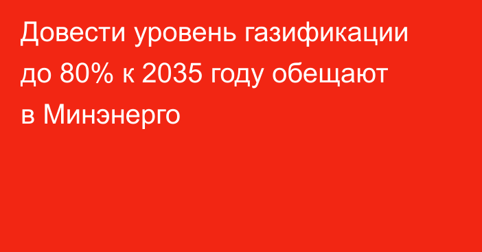 Довести уровень газификации до 80% к 2035 году обещают в Минэнерго