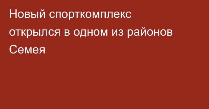 Новый спорткомплекс открылся в одном из районов Семея