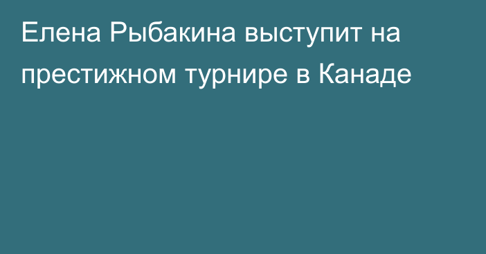Елена Рыбакина выступит на престижном турнире в Канаде