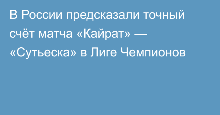 В России предсказали точный счёт матча «Кайрат» — «Сутьеска» в Лиге Чемпионов