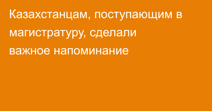 Казахстанцам, поступающим в магистратуру, сделали важное напоминание