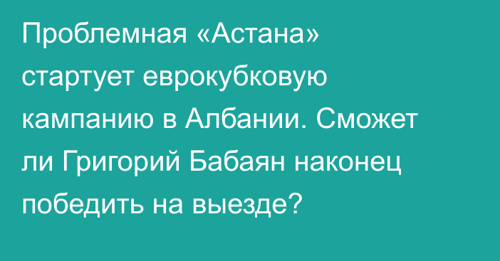 Проблемная «Астана» стартует еврокубковую кампанию в Албании. Сможет ли Григорий Бабаян наконец победить на выезде?