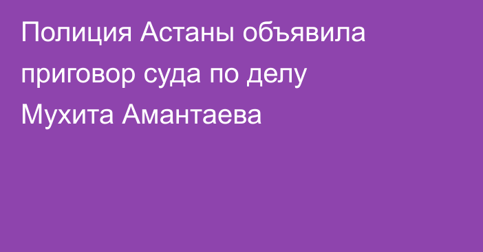 Полиция Астаны объявила приговор суда по делу Мухита Амантаева