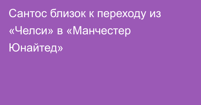 Сантос близок к переходу из «Челси» в «Манчестер Юнайтед»