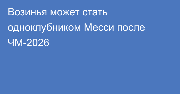 Возинья может стать одноклубником Месси после ЧМ-2026