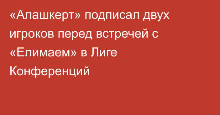 «Алашкерт» подписал двух игроков перед встречей с «Елимаем» в Лиге Конференций