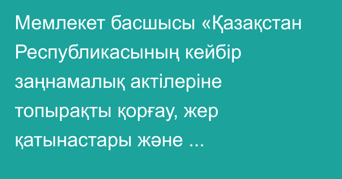 Мемлекет басшысы «Қазақстан Республикасының кейбір заңнамалық актілеріне топырақты қорғау, жер қатынастары және агроөнеркәсіптік кешен мәселелері бойынша өзгерістер мен толықтырулар енгізу туралы» Қазақстан Республикасының Заңына қол қойды