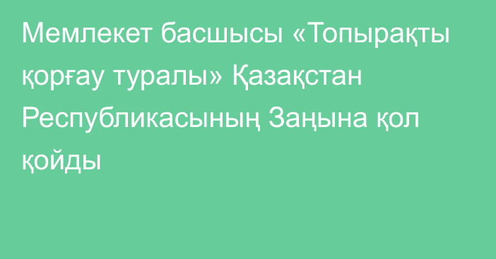 Мемлекет басшысы «Топырақты қорғау туралы» Қазақстан Республикасының Заңына қол қойды