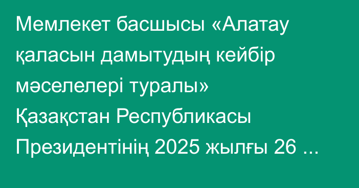 Мемлекет басшысы «Алатау қаласын дамытудың кейбір мәселелері туралы» Қазақстан Республикасы Президентінің 2025 жылғы 26 қыркүйектегі № 1015 Жарлығына өзгерістер мен толықтырулар енгізу туралы» Жарлыққа қол қойды