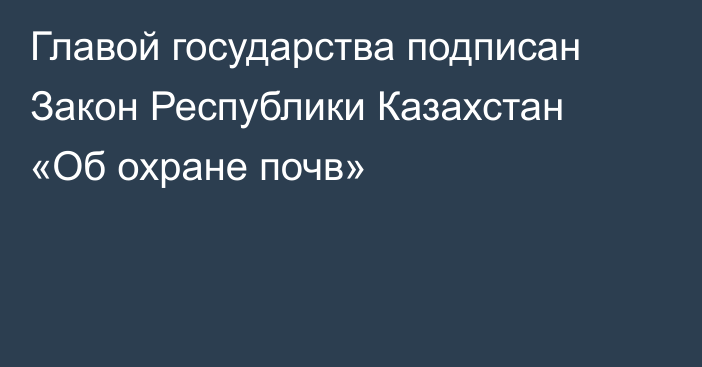 Главой государства подписан Закон Республики Казахстан «Об охране почв»