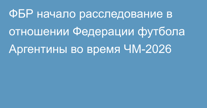 ФБР начало расследование в отношении Федерации футбола Аргентины во время ЧМ-2026