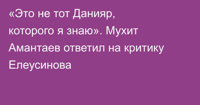 «Это не тот Данияр, которого я знаю». Мухит Амантаев ответил на критику Елеусинова