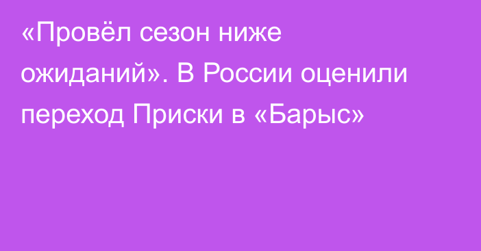 «Провёл сезон ниже ожиданий». В России оценили переход Приски в «Барыс»