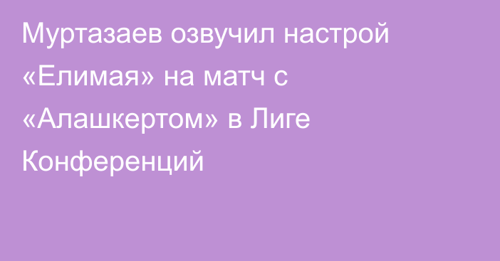 Муртазаев озвучил настрой «Елимая» на матч с «Алашкертом» в Лиге Конференций