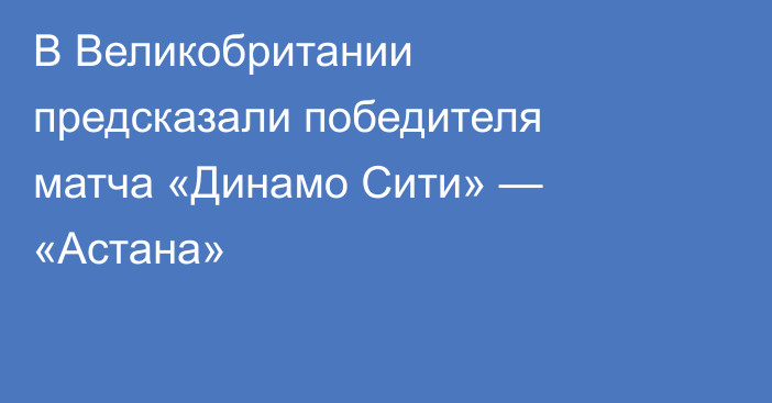 В Великобритании предсказали победителя матча «Динамо Сити» — «Астана»