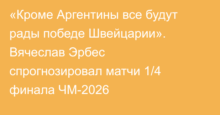 «Кроме Аргентины все будут рады победе Швейцарии». Вячеслав Эрбес спрогнозировал матчи 1/4 финала ЧМ-2026