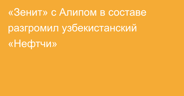 «Зенит» с Алипом в составе разгромил узбекистанский «Нефтчи»