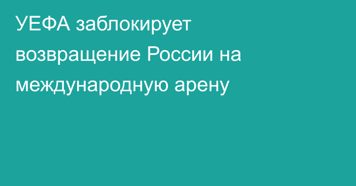 УЕФА заблокирует возвращение России на международную арену