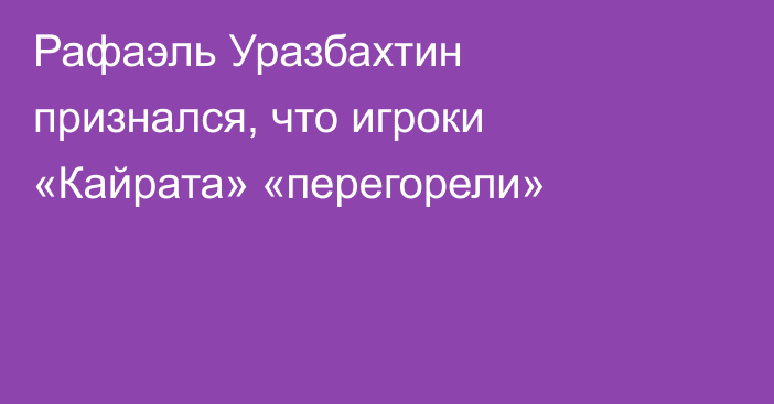 Рафаэль Уразбахтин признался, что игроки «Кайрата» «перегорели»