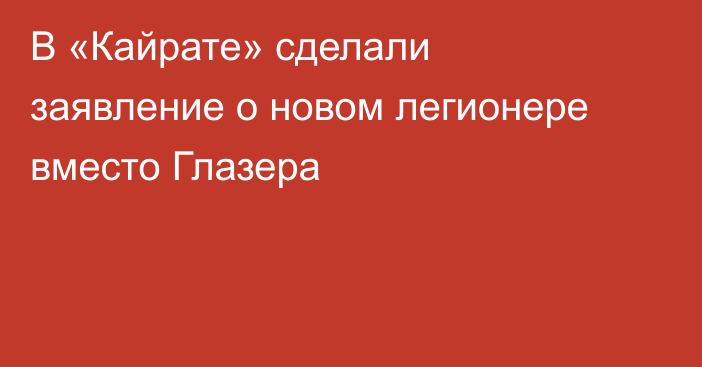 В «Кайрате» сделали заявление о новом легионере вместо Глазера