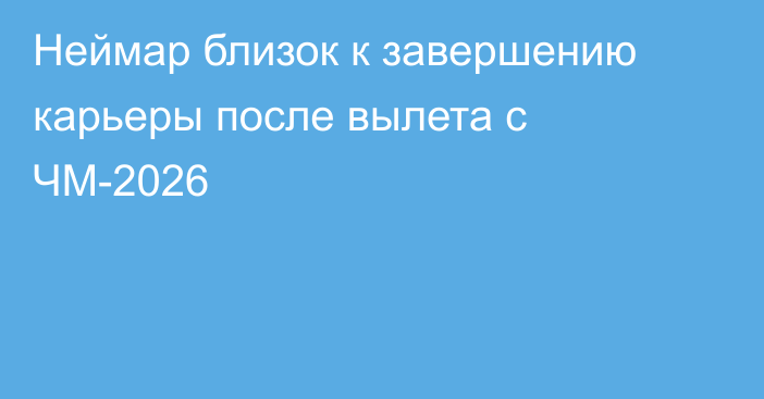 Неймар близок к завершению карьеры после вылета с ЧМ-2026