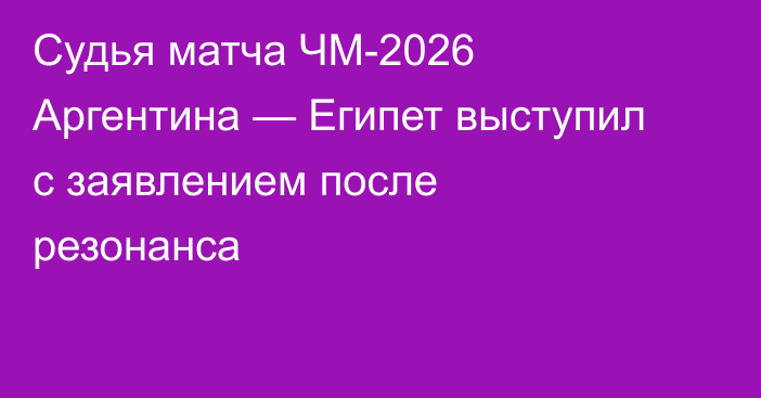 Судья матча ЧМ-2026 Аргентина — Египет выступил с заявлением после резонанса