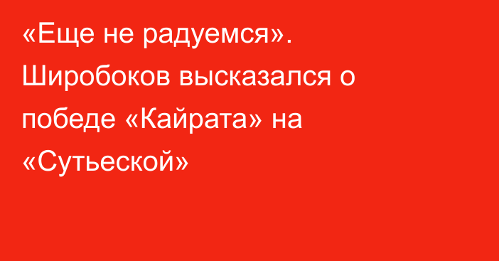 «Еще не радуемся». Широбоков высказался о победе «Кайрата» на «Сутьеской»
