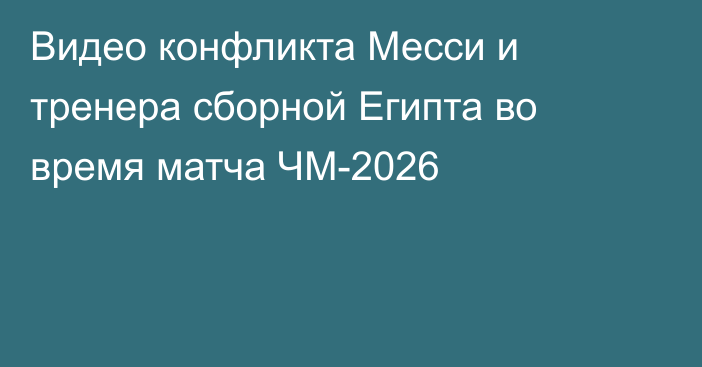 Видео конфликта Месси и тренера сборной Египта во время матча ЧМ-2026