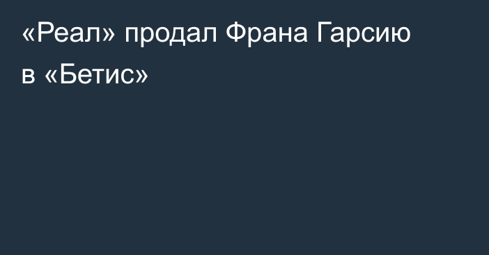 «Реал» продал Франа Гарсию в «Бетис»