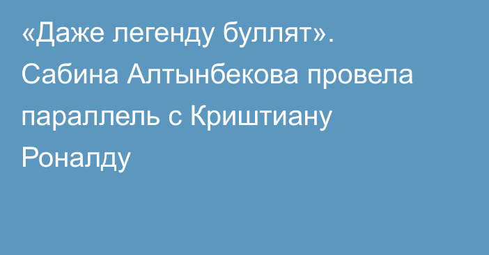 «Даже легенду буллят». Сабина Алтынбекова провела параллель с Криштиану Роналду