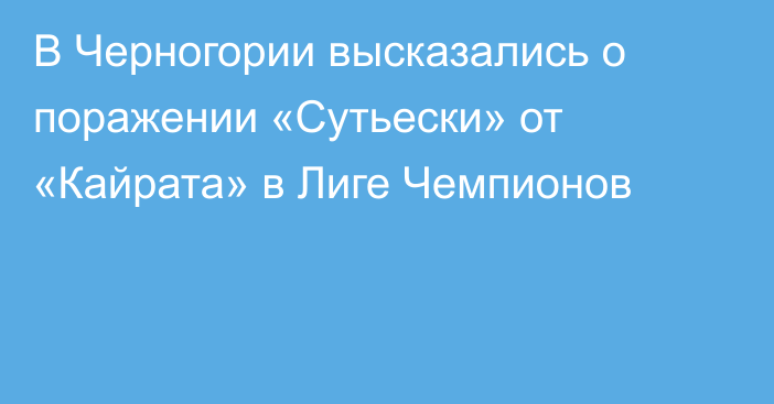 В Черногории высказались о поражении «Сутьески» от «Кайрата» в Лиге Чемпионов