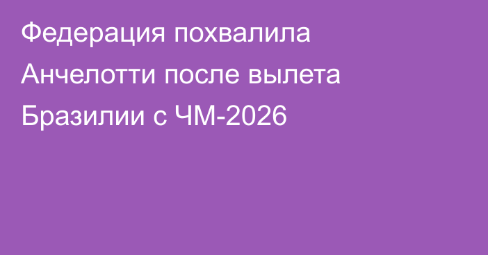 Федерация похвалила Анчелотти после вылета Бразилии с ЧМ-2026