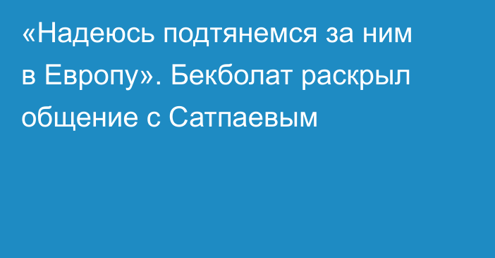 «Надеюсь подтянемся за ним в Европу». Бекболат раскрыл общение с Сатпаевым