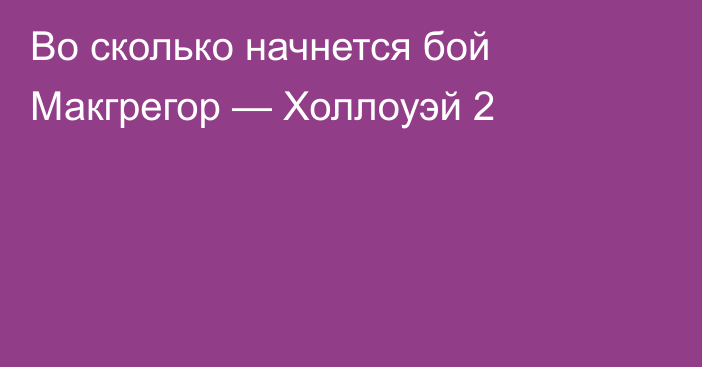 Во сколько начнется бой Макгрегор — Холлоуэй 2