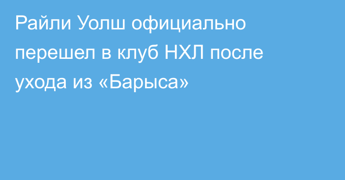 Райли Уолш официально перешел в клуб НХЛ после ухода из «Барыса»