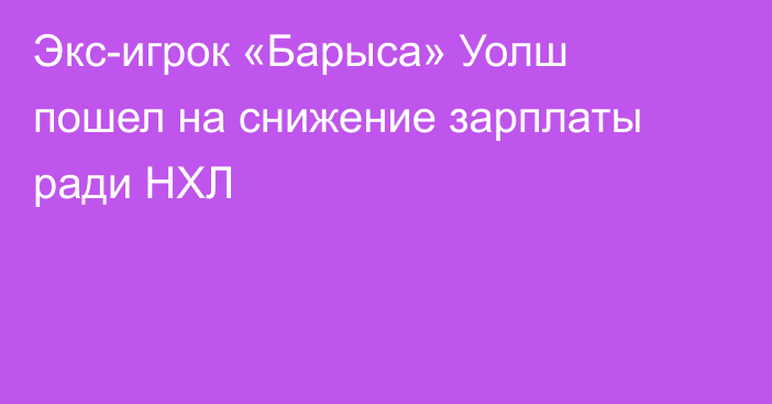 Экс-игрок «Барыса» Уолш пошел на снижение зарплаты ради НХЛ