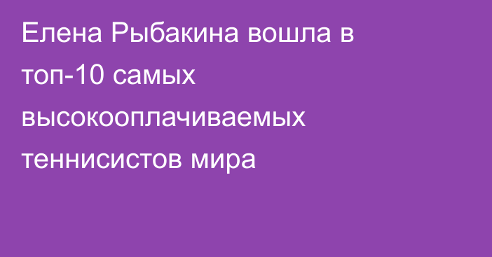 Елена Рыбакина вошла в топ-10 самых высокооплачиваемых теннисистов мира