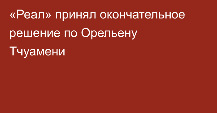 «Реал» принял окончательное решение по Орельену Тчуамени