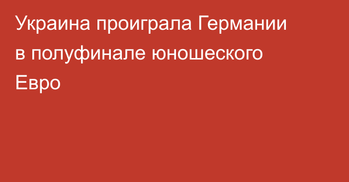 Украина проиграла Германии в полуфинале юношеского Евро