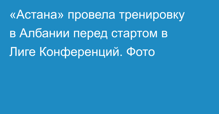 «Астана» провела тренировку в Албании перед стартом в Лиге Конференций. Фото