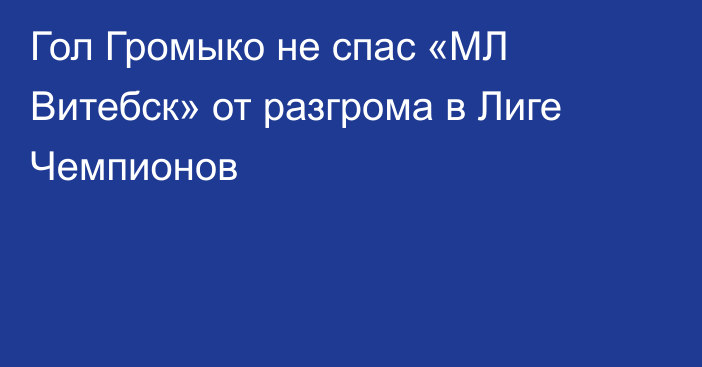 Гол Громыко не спас «МЛ Витебск» от разгрома в Лиге Чемпионов