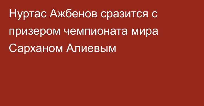Нуртас Ажбенов сразится с призером чемпионата мира Сарханом Алиевым