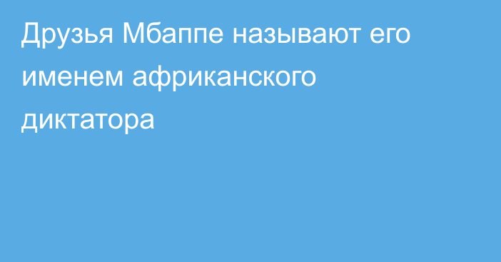 Друзья Мбаппе называют его именем африканского диктатора